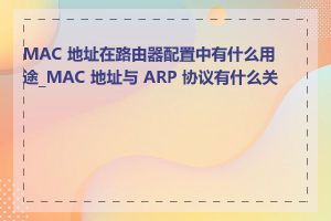 MAC 地址在路由器配置中有什么用途_MAC 地址与 ARP 协议有什么关系