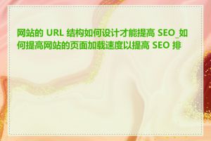 网站的 URL 结构如何设计才能提高 SEO_如何提高网站的页面加载速度以提高 SEO 排名