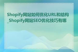 Shopify网站如何优化URL和结构_Shopify网站SEO优化技巧有哪些