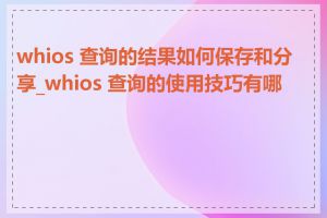 whios 查询的结果如何保存和分享_whios 查询的使用技巧有哪些