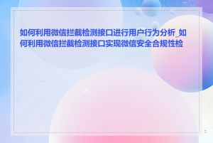 如何利用微信拦截检测接口进行用户行为分析_如何利用微信拦截检测接口实现微信安全合规性检查