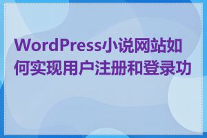 WordPress小说网站如何实现用户注册和登录功能