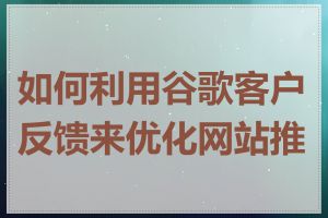 如何利用谷歌客户反馈来优化网站推广