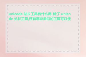 unicode 站长工具有什么用_除了 unicode 站长工具,还有哪些类似的工具可以使用