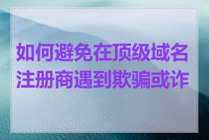 如何避免在顶级域名注册商遇到欺骗或诈骗