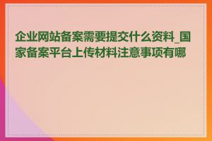 企业网站备案需要提交什么资料_国家备案平台上传材料注意事项有哪些