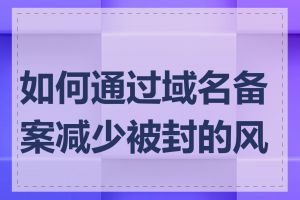 如何通过域名备案减少被封的风险