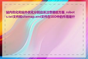 站内优化和站外优化分别应该注意哪些方面_robots.txt文件和sitemap.xml文件在SEO中的作用是什么