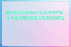 如何评估网站建设公司提供的方案_中小企业网站建设方案应该如何选择