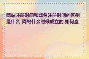 网站注册时间和域名注册时间的区别是什么_网站什么时候成立的,如何查到