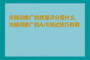 关键词推广的质量评分是什么_关键词推广的A/B测试技巧有哪些