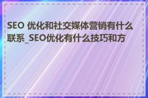 SEO 优化和社交媒体营销有什么联系_SEO优化有什么技巧和方法