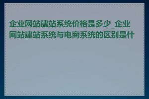 企业网站建站系统价格是多少_企业网站建站系统与电商系统的区别是什么