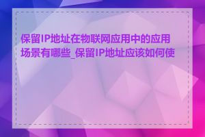 保留IP地址在物联网应用中的应用场景有哪些_保留IP地址应该如何使用