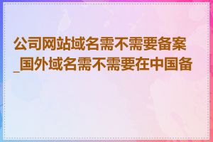 公司网站域名需不需要备案_国外域名需不需要在中国备案