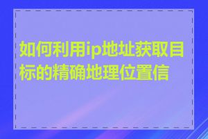 如何利用ip地址获取目标的精确地理位置信息