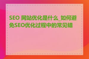 SEO 网站优化是什么_如何避免SEO优化过程中的常见错误