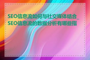 SEO信息流如何与社交媒体结合_SEO信息流的数据分析有哪些指标