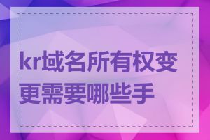 kr域名所有权变更需要哪些手续