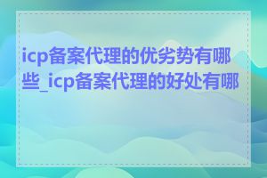 icp备案代理的优劣势有哪些_icp备案代理的好处有哪些