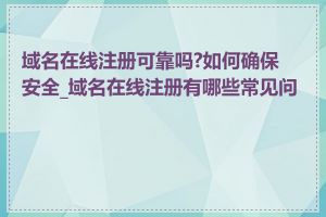 域名在线注册可靠吗?如何确保安全_域名在线注册有哪些常见问题