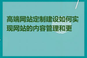 高端网站定制建设如何实现网站的内容管理和更新