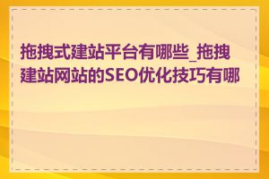 拖拽式建站平台有哪些_拖拽建站网站的SEO优化技巧有哪些