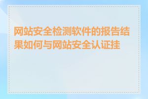 网站安全检测软件的报告结果如何与网站安全认证挂钩