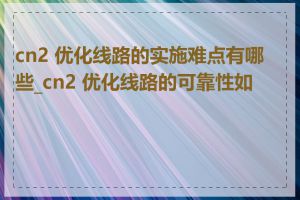 cn2 优化线路的实施难点有哪些_cn2 优化线路的可靠性如何