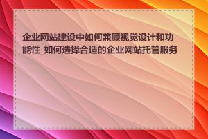 企业网站建设中如何兼顾视觉设计和功能性_如何选择合适的企业网站托管服务商