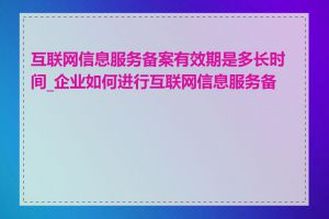 互联网信息服务备案有效期是多长时间_企业如何进行互联网信息服务备案