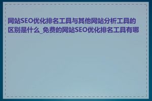 网站SEO优化排名工具与其他网站分析工具的区别是什么_免费的网站SEO优化排名工具有哪些