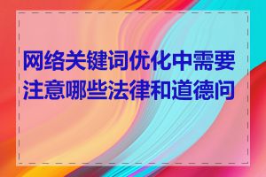 网络关键词优化中需要注意哪些法律和道德问题