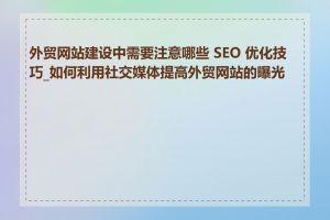 外贸网站建设中需要注意哪些 SEO 优化技巧_如何利用社交媒体提高外贸网站的曝光度