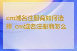 cm域名注册商如何选择_cm域名注册商怎么样