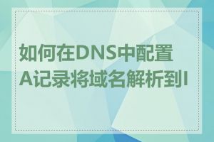 如何在DNS中配置A记录将域名解析到IP