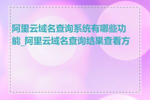 阿里云域名查询系统有哪些功能_阿里云域名查询结果查看方法