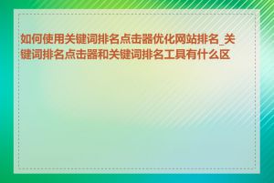 如何使用关键词排名点击器优化网站排名_关键词排名点击器和关键词排名工具有什么区别