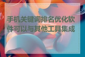 手机关键词排名优化软件可以与其他工具集成吗