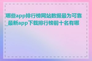 哪些app排行榜网站数据最为可靠_最新app下载排行榜前十名有哪些