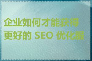 企业如何才能获得更好的 SEO 优化服务