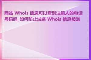 网站 Whois 信息可以查到注册人的电话号码吗_如何防止域名 Whois 信息被滥用