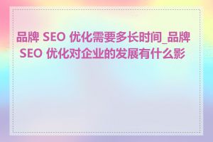 品牌 SEO 优化需要多长时间_品牌 SEO 优化对企业的发展有什么影响