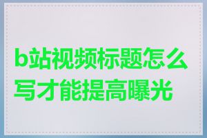 b站视频标题怎么写才能提高曝光率