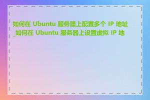 如何在 Ubuntu 服务器上配置多个 IP 地址_如何在 Ubuntu 服务器上设置虚拟 IP 地址