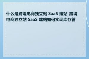 什么是跨境电商独立站 SaaS 建站_跨境电商独立站 SaaS 建站如何实现库存管理