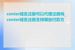 center域名注册可以代理注册吗_center域名注册支持哪些付款方式