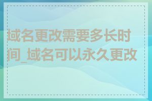 域名更改需要多长时间_域名可以永久更改吗