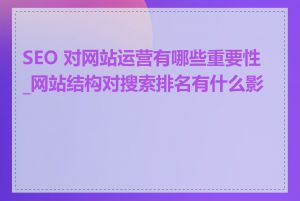 SEO 对网站运营有哪些重要性_网站结构对搜索排名有什么影响