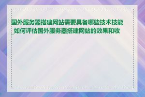 国外服务器搭建网站需要具备哪些技术技能_如何评估国外服务器搭建网站的效果和收益